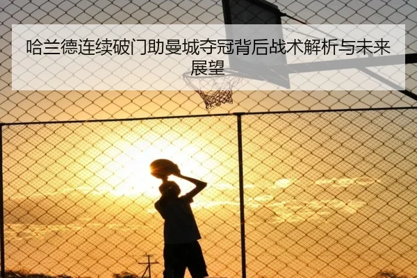 哈兰德连续破门助曼城夺冠背后战术解析与未来展望