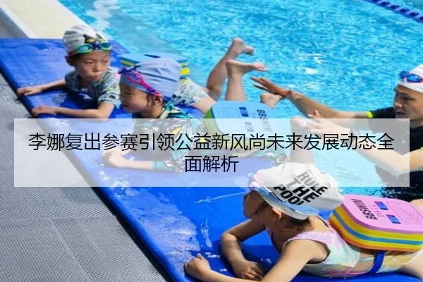 李娜复出参赛引领公益新风尚未来发展动态全面解析