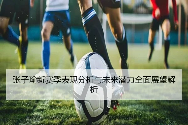 张子瑜新赛季表现分析与未来潜力全面展望解析