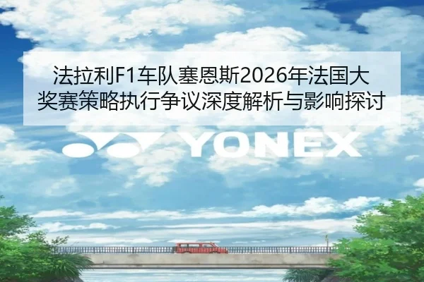 法拉利F1车队塞恩斯2026年法国大奖赛策略执行争议深度解析与影响探讨