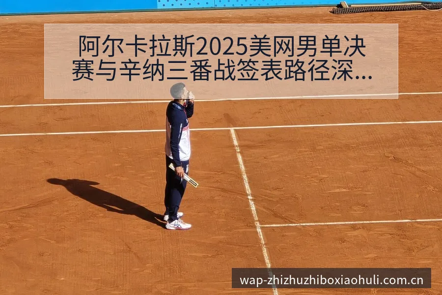阿尔卡拉斯2025美网男单决赛与辛纳三番战签表路径深度解 - 蜘蛛直播
