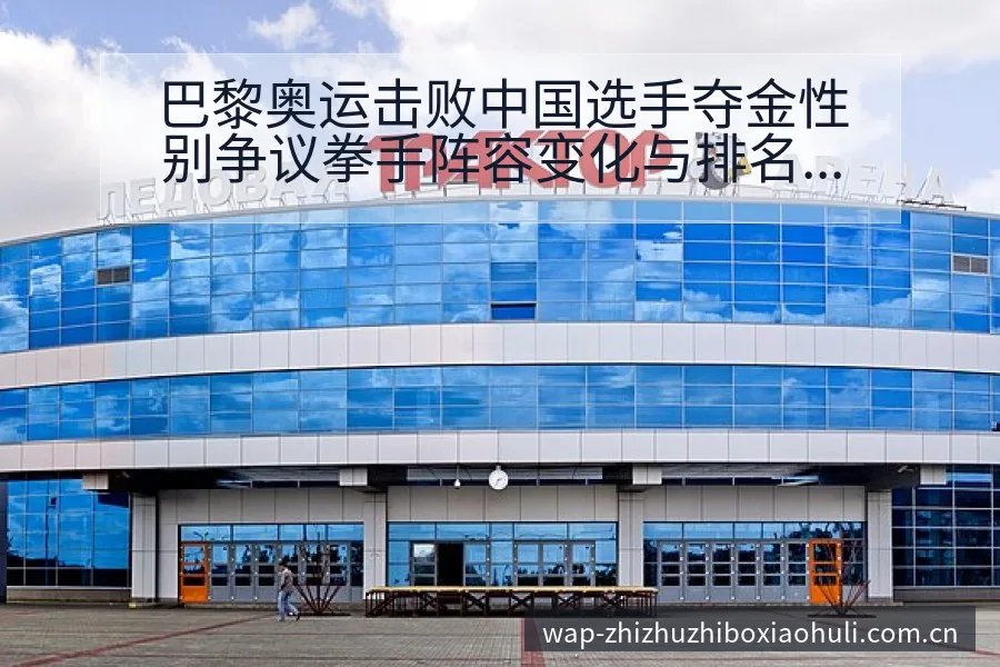 巴黎奥运击败中国选手夺金性别争议拳手阵容变化与排名走势分 - 蜘蛛直播