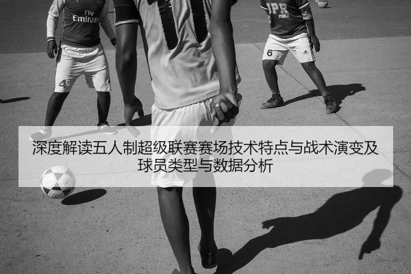 深度解读五人制超级联赛赛场技术特点与战术演变及球员类型与数据分析